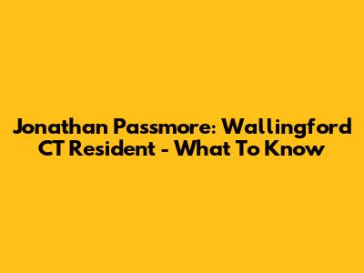 Jonathan Passmore: Wallingford CT Resident - What To Know