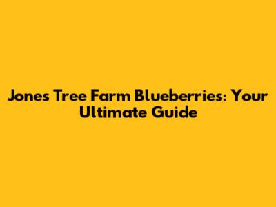 Jones Tree Farm Blueberries: Your Ultimate Guide
