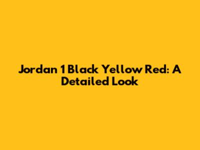 Jordan 1 Black Yellow Red: A Detailed Look