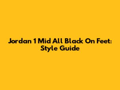 Jordan 1 Mid All Black On Feet: Style Guide