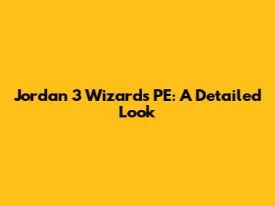 Jordan 3 Wizards PE: A Detailed Look