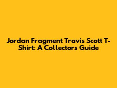 Jordan Fragment Travis Scott T-Shirt: A Collector's Guide