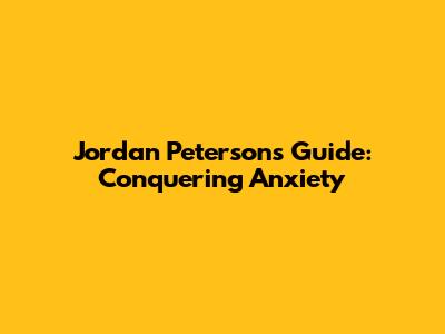 Jordan Peterson's Guide: Conquering Anxiety