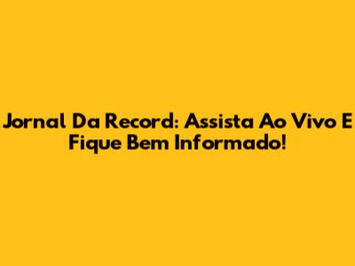 Jornal Da Record: Assista Ao Vivo E Fique Bem Informado!