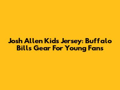 Josh Allen Kids Jersey: Buffalo Bills Gear For Young Fans