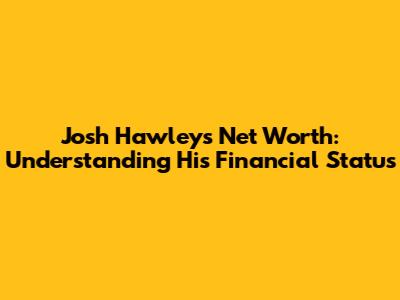 Josh Hawley's Net Worth: Understanding His Financial Status