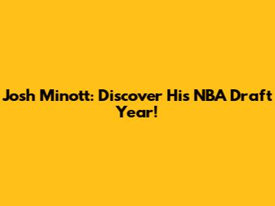 Josh Minott: Discover His NBA Draft Year!