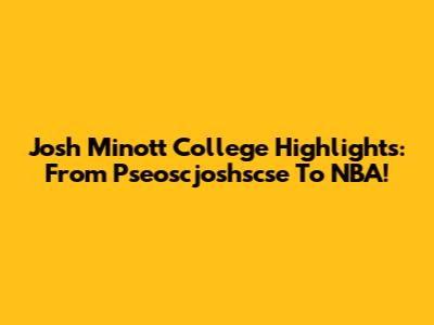 Josh Minott College Highlights: From Pseoscjoshscse To NBA!