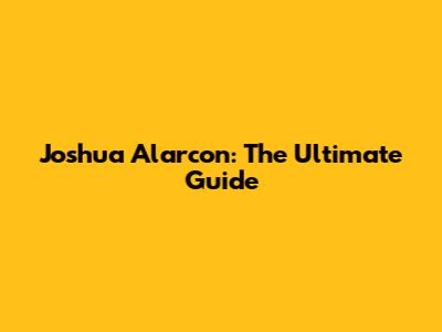 Joshua Alarcon: The Ultimate Guide