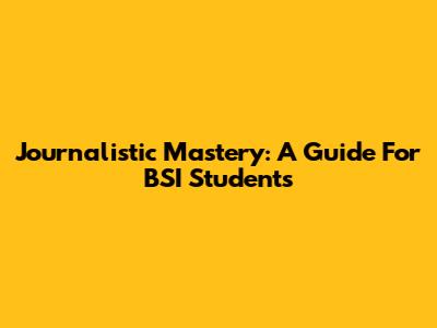 Journalistic Mastery: A Guide For BSI Students