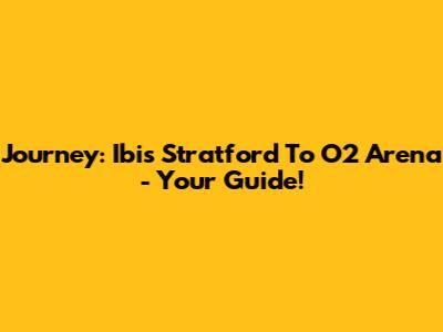 Journey: Ibis Stratford To O2 Arena - Your Guide!