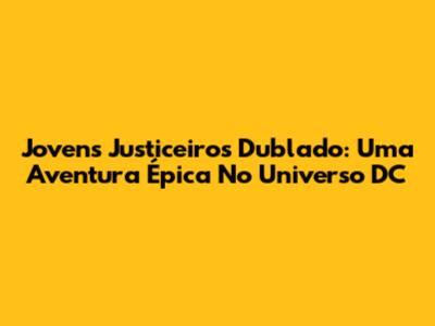 Jovens Justiceiros Dublado: Uma Aventura Épica No Universo DC