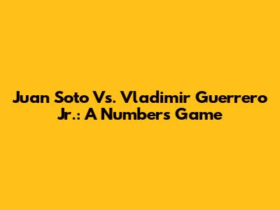 Juan Soto Vs. Vladimir Guerrero Jr.: A Numbers Game