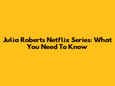 Julia Roberts' Netflix Series: What You Need To Know