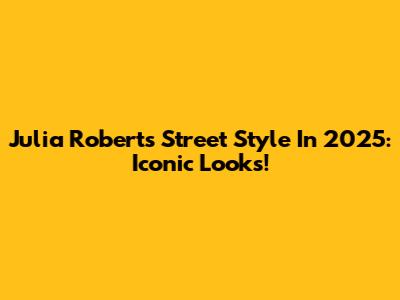 Julia Roberts' Street Style In 2025: Iconic Looks!