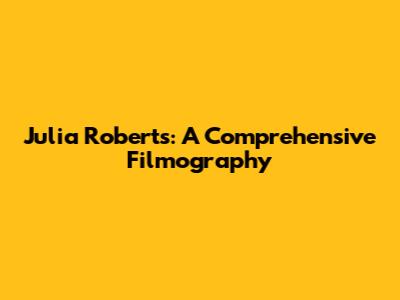 Julia Roberts: A Comprehensive Filmography