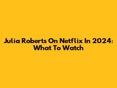 Julia Roberts On Netflix In 2024: What To Watch
