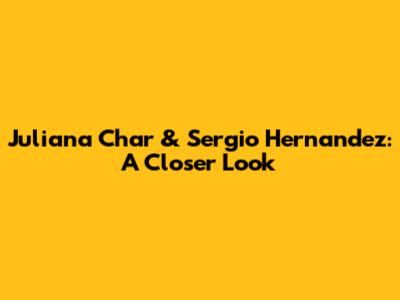 Juliana Char & Sergio Hernandez: A Closer Look