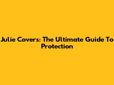Julie Covers: The Ultimate Guide To Protection