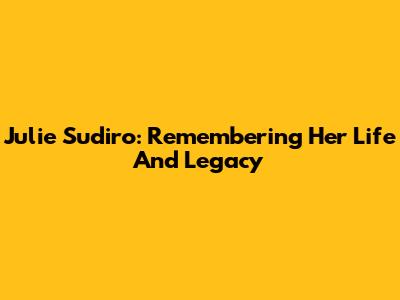 Julie Sudiro: Remembering Her Life And Legacy