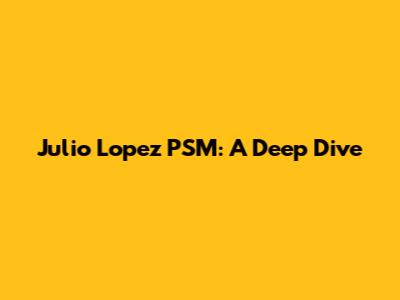 Julio Lopez PSM: A Deep Dive