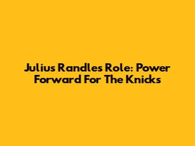 Julius Randle's Role: Power Forward For The Knicks
