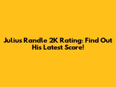 Julius Randle 2K Rating: Find Out His Latest Score!