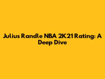 Julius Randle NBA 2K21 Rating: A Deep Dive