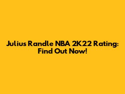 Julius Randle NBA 2K22 Rating: Find Out Now!