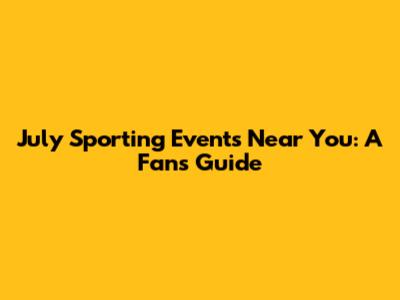 July Sporting Events Near You: A Fan's Guide