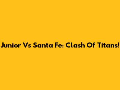 Junior Vs Santa Fe: Clash Of Titans!