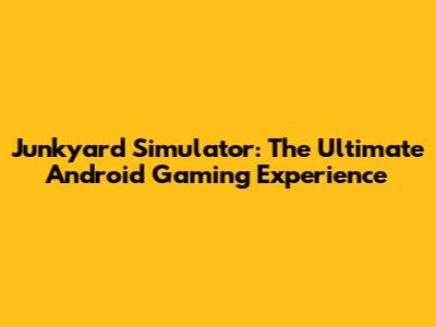 Junkyard Simulator: The Ultimate Android Gaming Experience