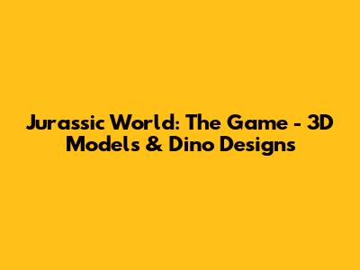 Jurassic World: The Game - 3D Models & Dino Designs