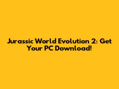 Jurassic World Evolution 2: Get Your PC Download!