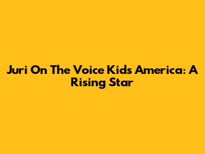 Juri On The Voice Kids America: A Rising Star
