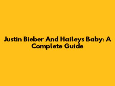Justin Bieber And Hailey's Baby: A Complete Guide
