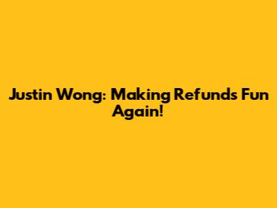 Justin Wong: Making Refunds Fun Again!