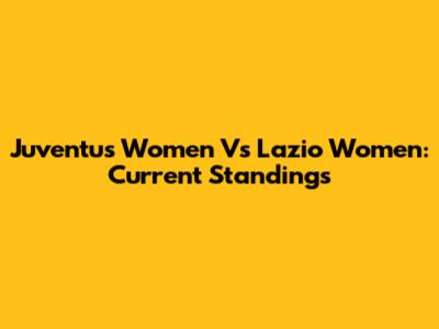 Juventus Women Vs Lazio Women: Current Standings
