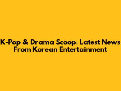 K-Pop & Drama Scoop: Latest News From Korean Entertainment