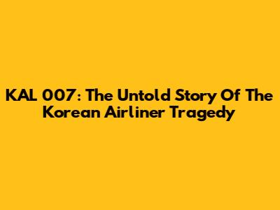 KAL 007: The Untold Story Of The Korean Airliner Tragedy