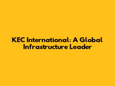 KEC International: A Global Infrastructure Leader