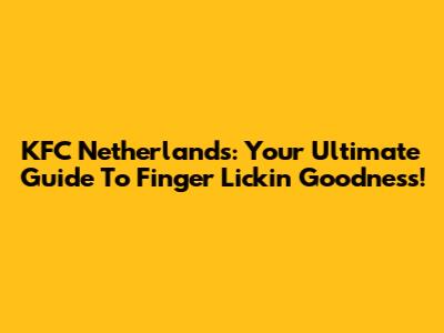 KFC Netherlands: Your Ultimate Guide To Finger Lickin' Goodness!