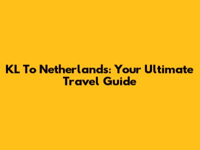 KL To Netherlands: Your Ultimate Travel Guide