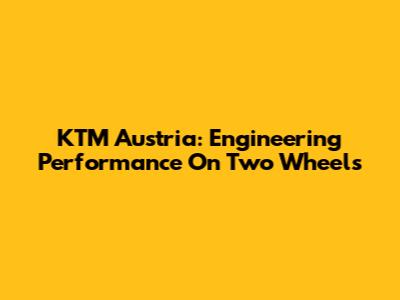 KTM Austria: Engineering Performance On Two Wheels