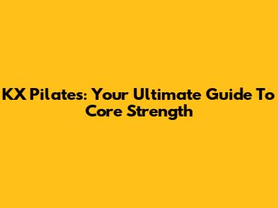 KX Pilates: Your Ultimate Guide To Core Strength