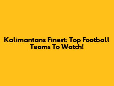 Kalimantan's Finest: Top Football Teams To Watch!