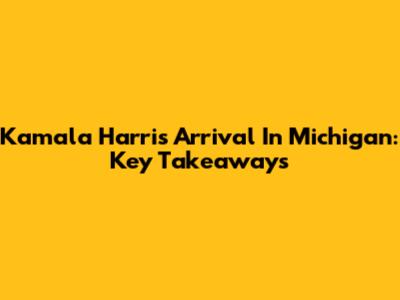 Kamala Harris' Arrival In Michigan: Key Takeaways