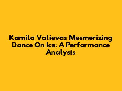 Kamila Valieva's Mesmerizing Dance On Ice: A Performance Analysis