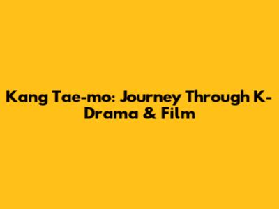 Kang Tae-mo: Journey Through K-Drama & Film
