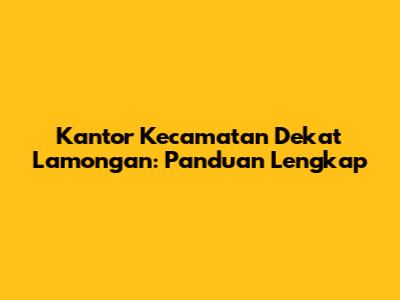 Kantor Kecamatan Dekat Lamongan: Panduan Lengkap